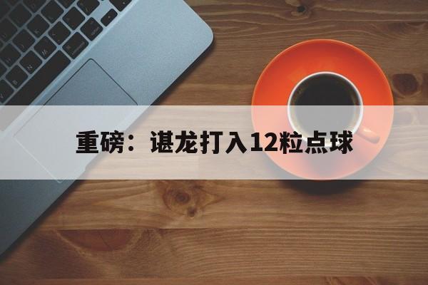 重磅：谌龙打入12粒点球(谌龙和安赛龙交手20次交手)|PP电游